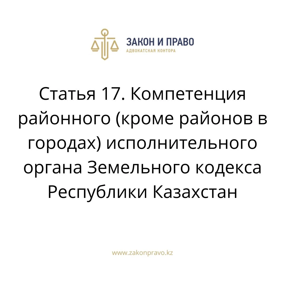 Статья 17. Компетенция районного (кроме районов в городах) исполнительного органа Земельного кодекса Республики Казахстан